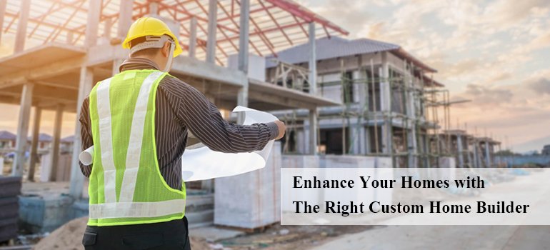 Enhance Your Homes with The Right Custom Home Builder