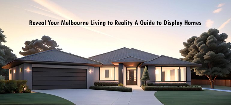 Reveal Your Melbourne Living to Reality: A Guide to Display Homes